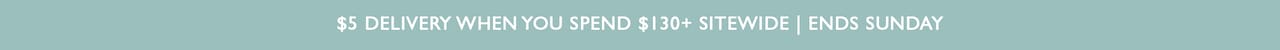 $5 Delivery when you spend $130+ sitewide. Ends Sunday