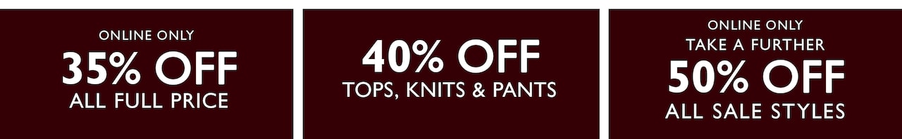 Online Only 35% Off All Full Price.40% Off Tops, Knits & Pants. Online Only Take A Further 50% Off All Sale Styles.