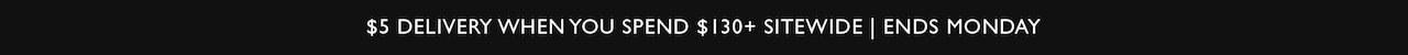 $5 Delivery when you spend $130+ sitewide. Ends Monday