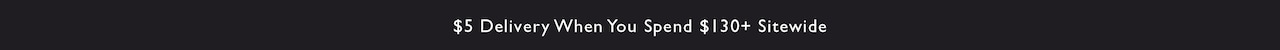 $5 Delivery when you spend $130+ sitewide