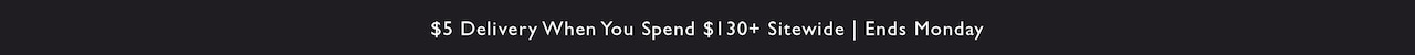 $5 Delivery when you spend $130+ sitewide. Ends Monday