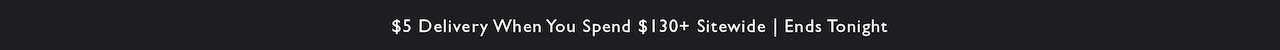 $5 Delivery when you spend $130+ sitewide. Ends Tonight