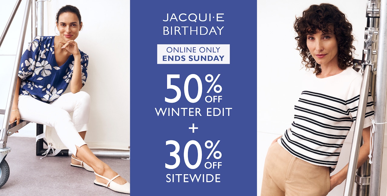 Jacqui E Birthday. Online Only | Ends Sunday. 50% Off Winter Edit + 30% Off Sitewide.