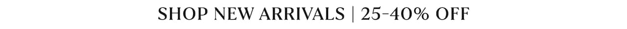 Shop New Arrivals | 25-40% Off