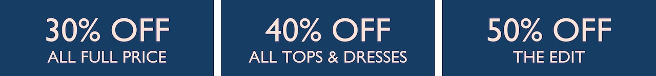 30% Off All Full Price. 40% Off All Tops & Dresses. 50% Off The Edit.