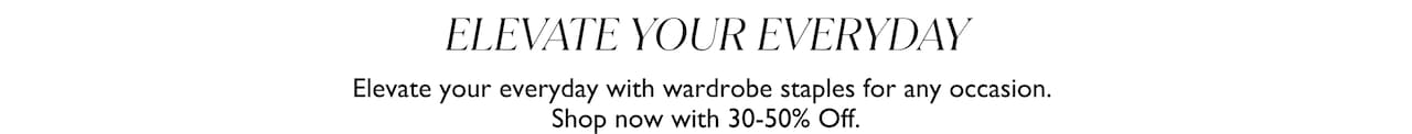 Elevate Your Everyday. Elevate your everyday with wardrobe staples, perfect for any occasion. Shop now with 30-50% Off.