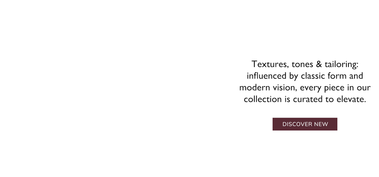 Textures, tones & tailoring: influenced by classic form and modern vision, every piece in our collection is curated to elevate. Discover new.