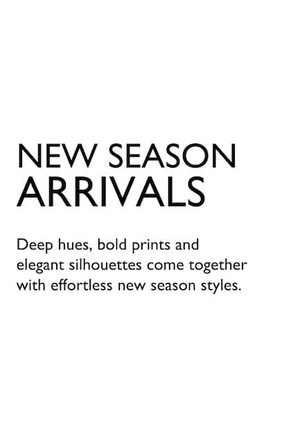 New Season Arrivals. Deep hues, bold prints and elegant silhouettes come together with effortless new season styles