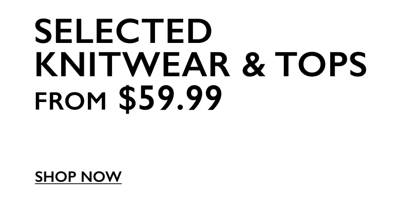 Selected Knitwear & Tops From $59.99. Shop Now