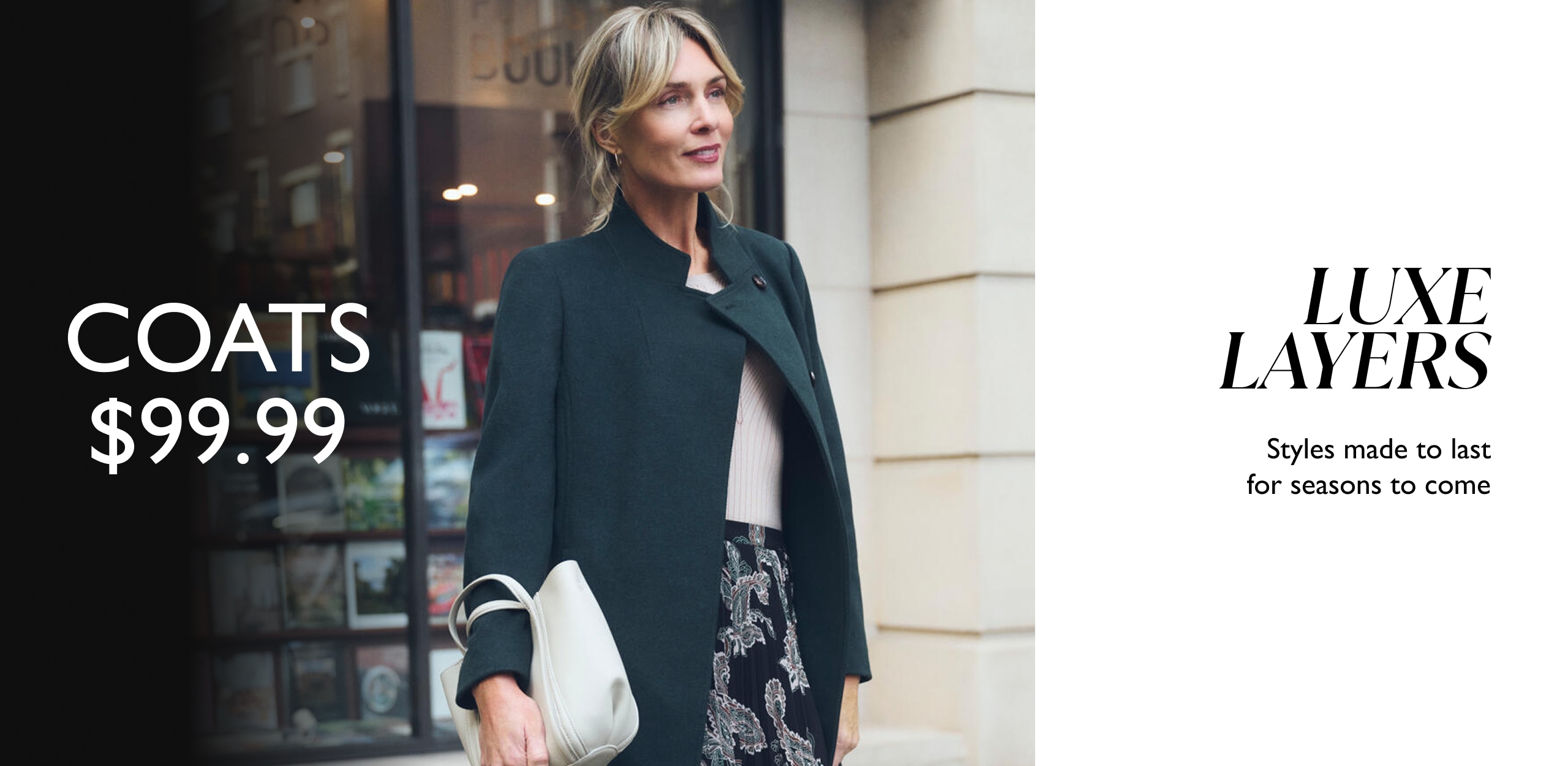 Coats $99.99. Luxe Layers. Styles made to last for seasons to come.