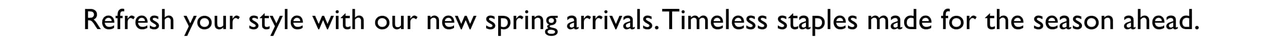 Refresh your style with our new spring arrivals. Timeless staples made for the season ahead.