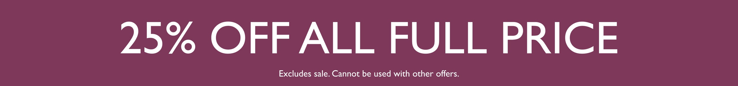 25% Off All FUll Price. Cannot be used with other offers.