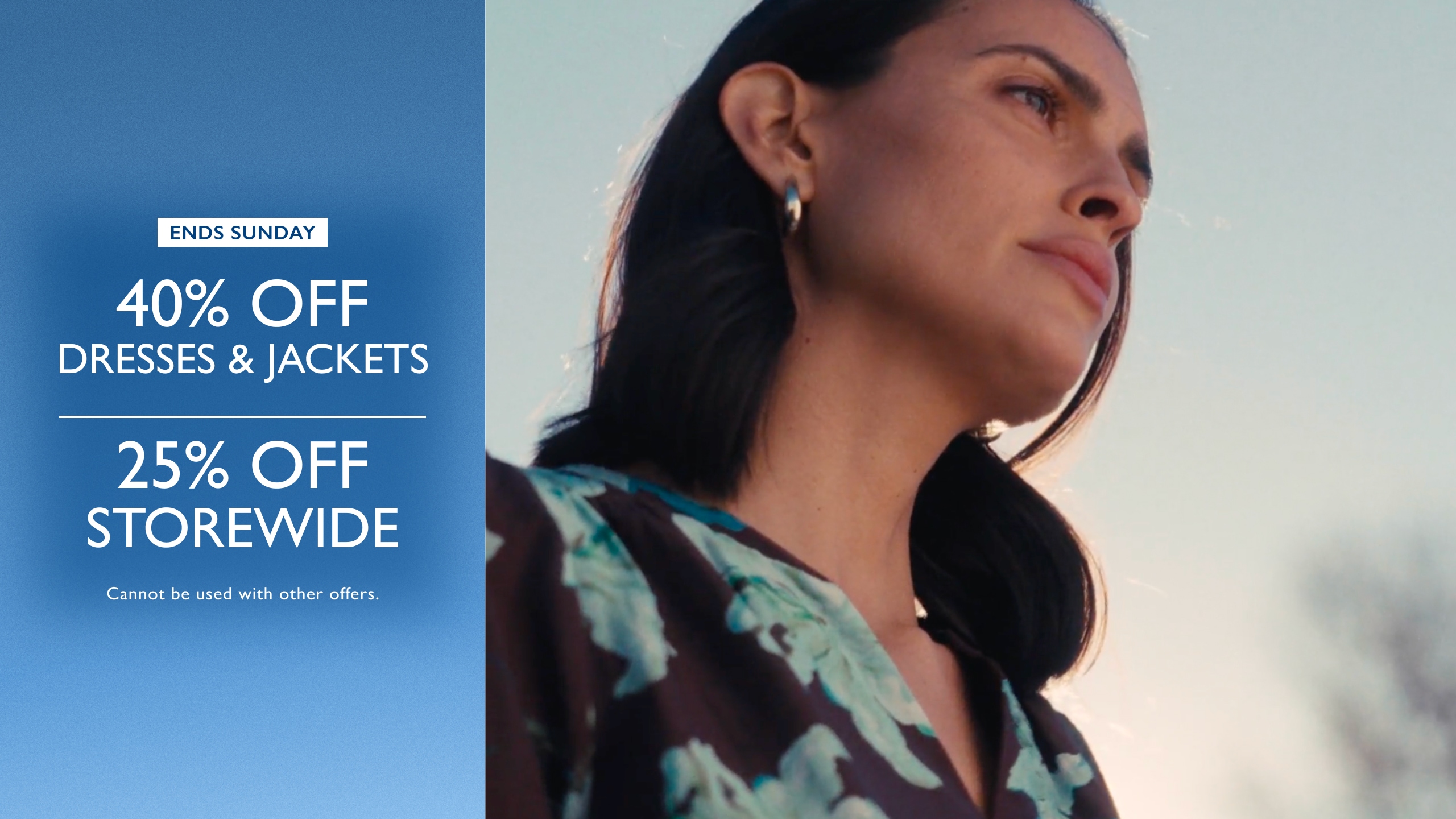 Ends Sunday. 40% off Dresses & Jackets. 25% Off Storewide. Cannot be used with other offers.