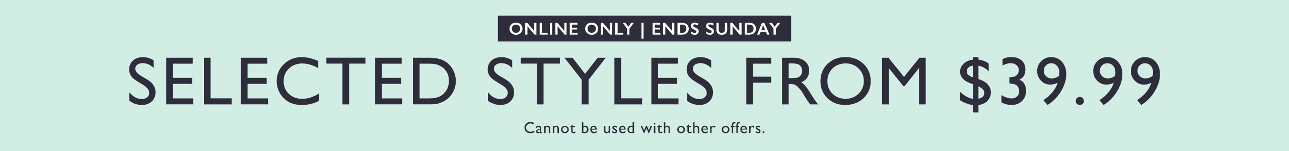 Online Only. Ends Sunday. Selected Styles From $39.99. Cannot be used with other offers.