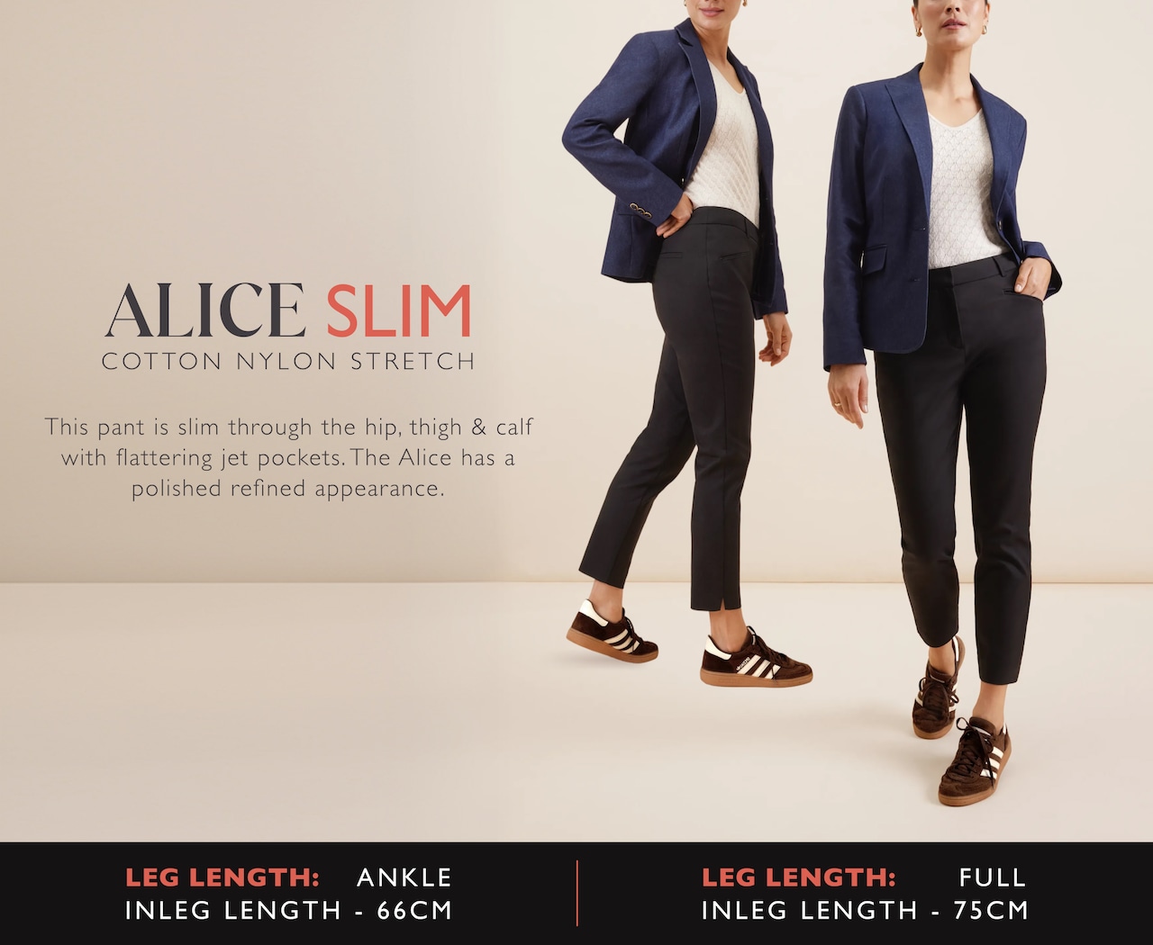 Alice Slim. Cotton Nylon Stretch. This pant is slim through the hip, thigh and calf with flattering jet pockets. The Alice has a polished refinded appearance.